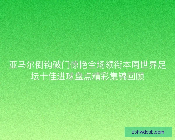 亚马尔倒钩破门惊艳全场领衔本周世界足坛十佳进球盘点精彩集锦回顾