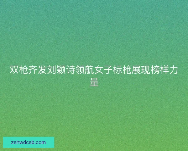 双枪齐发刘颖诗领航女子标枪展现榜样力量