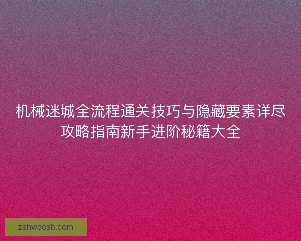 机械迷城全流程通关技巧与隐藏要素详尽攻略指南新手进阶秘籍大全