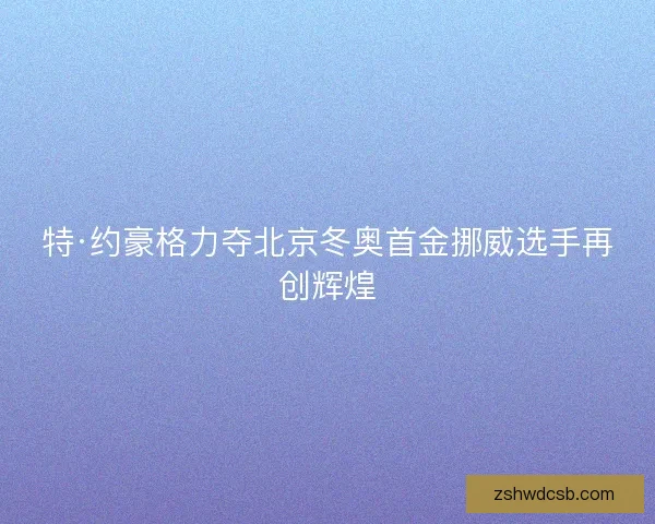特·约豪格力夺北京冬奥首金挪威选手再创辉煌