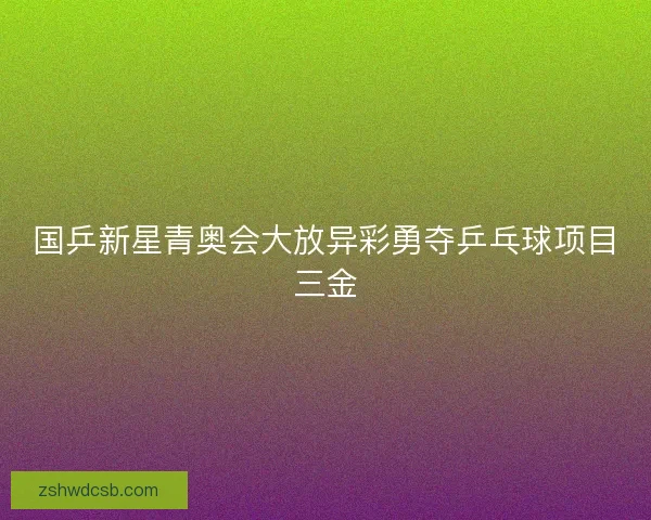 国乒新星青奥会大放异彩勇夺乒乓球项目三金